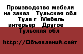 Производство мебели на заказ - Тульская обл., Тула г. Мебель, интерьер » Другое   . Тульская обл.